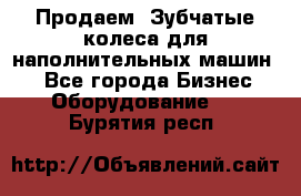 Продаем  Зубчатые колеса для наполнительных машин.  - Все города Бизнес » Оборудование   . Бурятия респ.